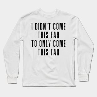 I Didn't Come This Far To Only Come This Far - Motivational and Inspiring Work Quotes Long Sleeve T-Shirt